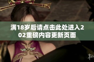 满18岁后请点击此处进入202重磅内容更新页面