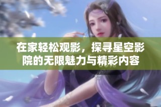 在家轻松观影，探寻星空影院的无限魅力与精彩内容