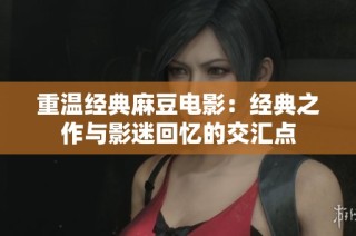 重温经典麻豆电影：经典之作与影迷回忆的交汇点