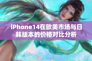 iPhone14在欧美市场与日韩版本的价格对比分析