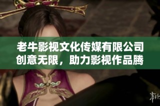 老牛影视文化传媒有限公司创意无限，助力影视作品腾飞