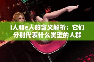 i人和e人的含义解析：它们分别代表什么类型的人群