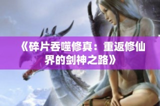 《碎片吞噬修真：重返修仙界的剑神之路》