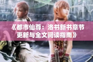 《都市仙尊：洛书新书章节更新与全文阅读指南》
