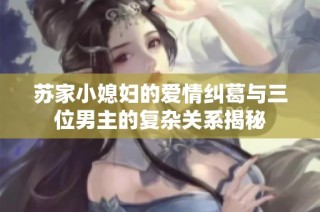 苏家小媳妇的爱情纠葛与三位男主的复杂关系揭秘