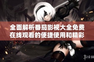 全面解析番茄影视大全免费在线观看的便捷使用和精彩内容
