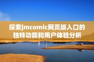 探索jmcomic网页版入口的独特功能和用户体验分析