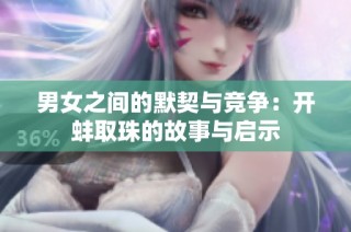 男女之间的默契与竞争：开蚌取珠的故事与启示