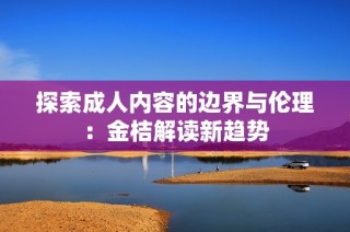 探索成人内容的边界与伦理：金桔解读新趋势