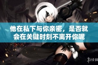 他在私下与你亲密，是否就会在关键时刻不离开你呢
