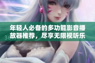 年轻人必备的多功能影音播放器推荐，尽享无限视听乐趣