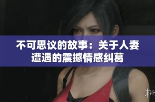不可思议的故事：关于人妻遭遇的震撼情感纠葛