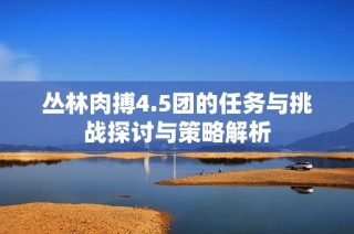 丛林肉搏4.5团的任务与挑战探讨与策略解析