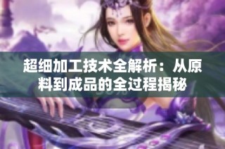 超细加工技术全解析：从原料到成品的全过程揭秘