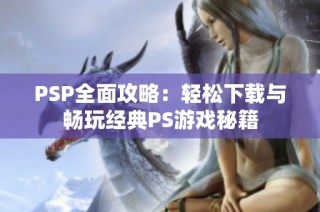 PSP全面攻略：轻松下载与畅玩经典PS游戏秘籍
