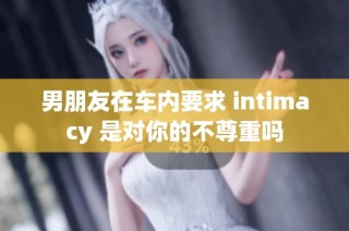 男朋友在车内要求 intimacy 是对你的不尊重吗