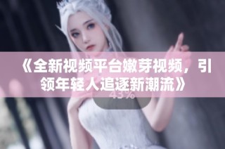 《全新视频平台嫩芽视频，引领年轻人追逐新潮流》