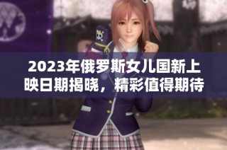 2023年俄罗斯女儿国新上映日期揭晓，精彩值得期待