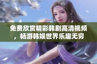 免费欣赏精彩韩剧高清视频，畅游韩娱世界乐趣无穷