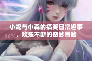 小蛇与小森的搞笑日常趣事，欢乐不断的奇妙冒险