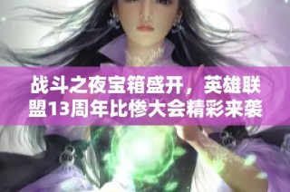 战斗之夜宝箱盛开，英雄联盟13周年比惨大会精彩来袭