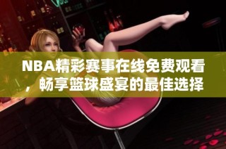 NBA精彩赛事在线免费观看，畅享篮球盛宴的最佳选择