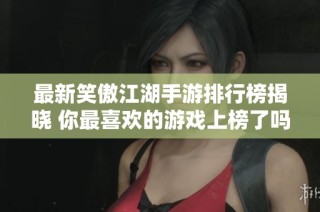最新笑傲江湖手游排行榜揭晓 你最喜欢的游戏上榜了吗