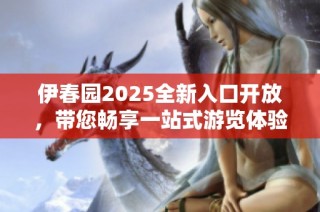 伊春园2025全新入口开放，带您畅享一站式游览体验