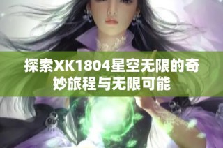 探索XK1804星空无限的奇妙旅程与无限可能