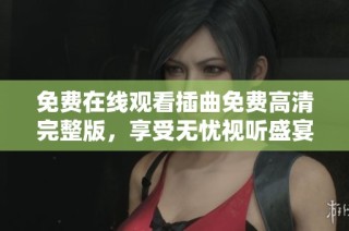 免费在线观看插曲免费高清完整版，享受无忧视听盛宴