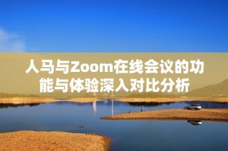 人马与Zoom在线会议的功能与体验深入对比分析
