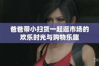 爸爸带小扫货一起逛市场的欢乐时光与购物乐趣