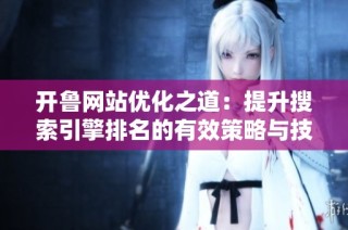 开鲁网站优化之道：提升搜索引擎排名的有效策略与技巧