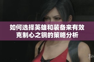 如何选择英雄和装备来有效克制心之钢的策略分析