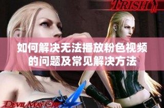 如何解决无法播放粉色视频的问题及常见解决方法