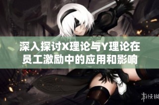 深入探讨X理论与Y理论在员工激励中的应用和影响