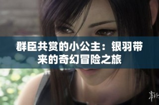 群臣共赏的小公主：银羽带来的奇幻冒险之旅