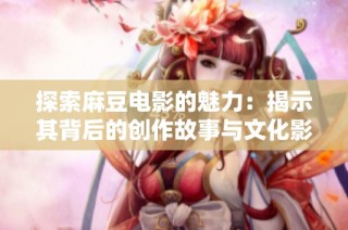 探索麻豆电影的魅力：揭示其背后的创作故事与文化影响