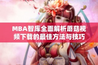MBA智库全面解析蘑菇视频下载的最佳方法与技巧