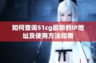 如何查询51cg最新的IP地址及使用方法指南