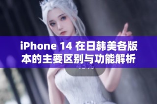 iPhone 14 在日韩美各版本的主要区别与功能解析