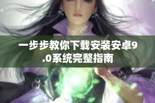一步步教你下载安装安卓9.0系统完整指南