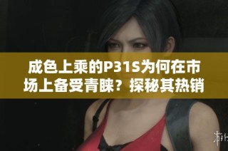 成色上乘的P31S为何在市场上备受青睐？探秘其热销原因