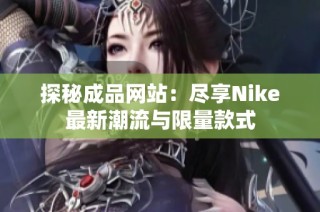 探秘成品网站：尽享Nike最新潮流与限量款式