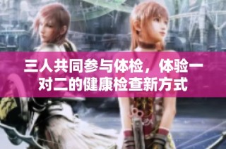 三人共同参与体检，体验一对二的健康检查新方式