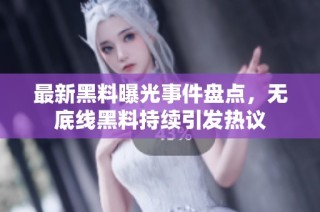 最新黑料曝光事件盘点，无底线黑料持续引发热议