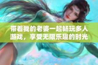 带着我的老婆一起畅玩多人游戏，享受无限乐趣的时光