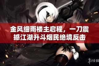 金风细雨楼主启程，一刀震撼江湖升斗烟民绝境反击