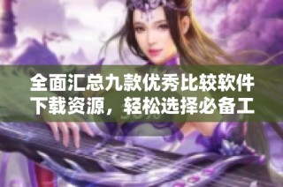 全面汇总九款优秀比较软件下载资源，轻松选择必备工具