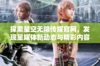 探索星空无限传媒官网，发现星媒体新动态与精彩内容